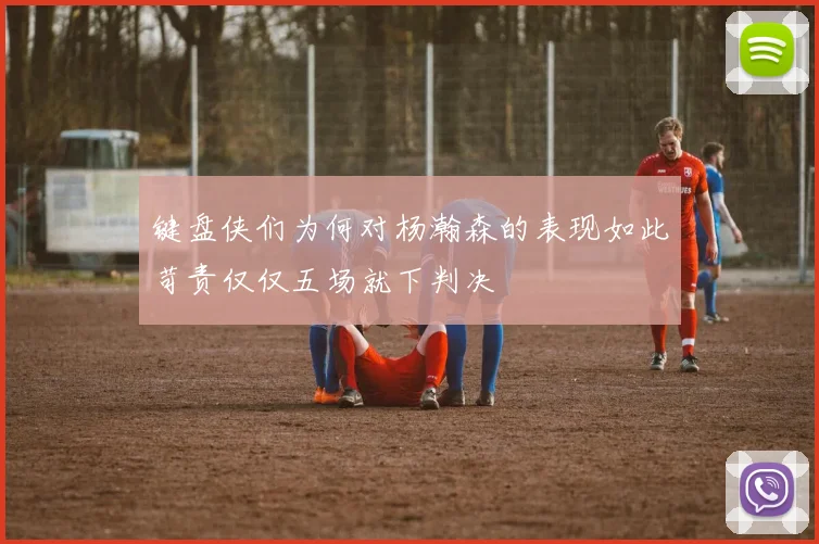键盘侠们为何对杨瀚森的表现如此苛责仅仅五场就下判决