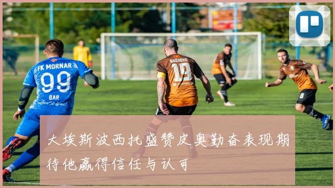 大埃斯波西托盛赞皮奥勤奋表现期待他赢得信任与认可
