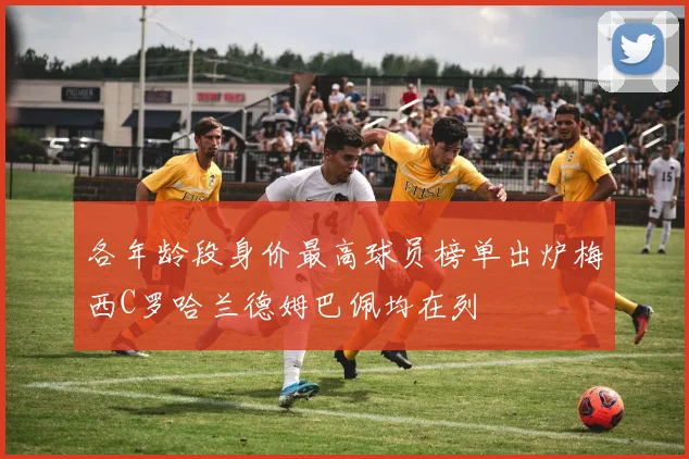 各年龄段身价最高球员榜单出炉梅西C罗哈兰德姆巴佩均在列