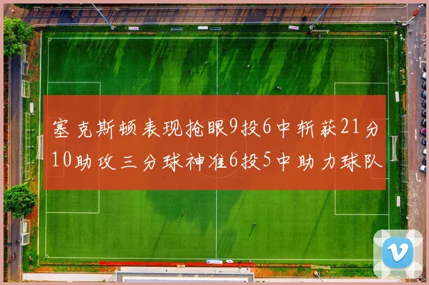 塞克斯顿表现抢眼9投6中斩获21分10助攻三分球神准6投5中助力球队胜利