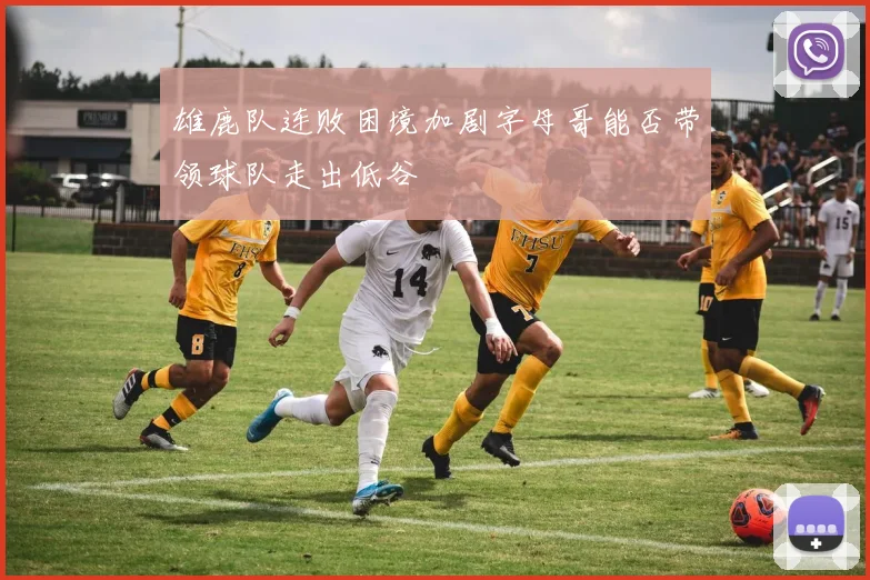雄鹿队连败困境加剧字母哥能否带领球队走出低谷