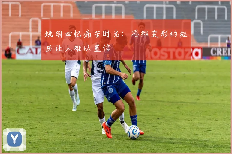 姚明回忆痛苦时光：思维变形的经历让人难以置信