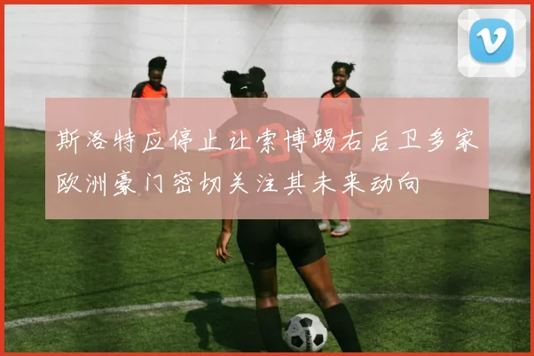 斯洛特应停止让索博踢右后卫多家欧洲豪门密切关注其未来动向