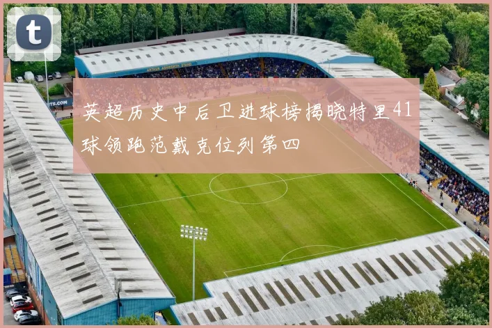 英超历史中后卫进球榜揭晓特里41球领跑范戴克位列第四
