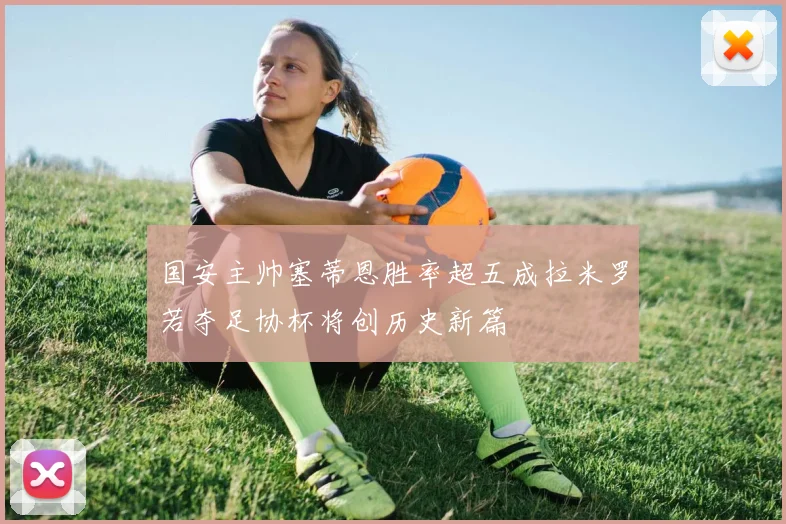 国安主帅塞蒂恩胜率超五成拉米罗若夺足协杯将创历史新篇