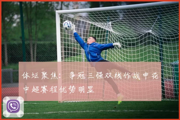 体坛聚焦：争冠三强双线作战申花中超赛程优势明显