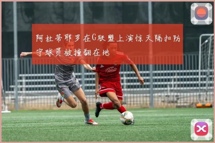 阿杜蒂耶罗在G联盟上演惊天隔扣防守球员被撞翻在地