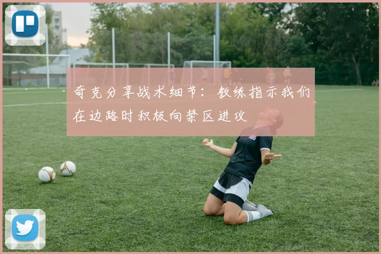 奇克分享战术细节：教练指示我们在边路时积极向禁区进攻