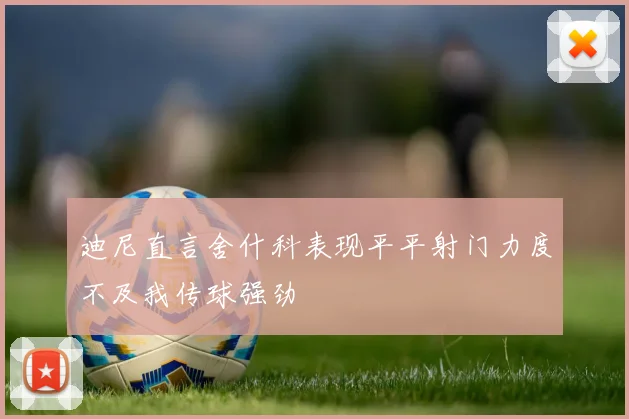 迪尼直言舍什科表现平平射门力度不及我传球强劲
