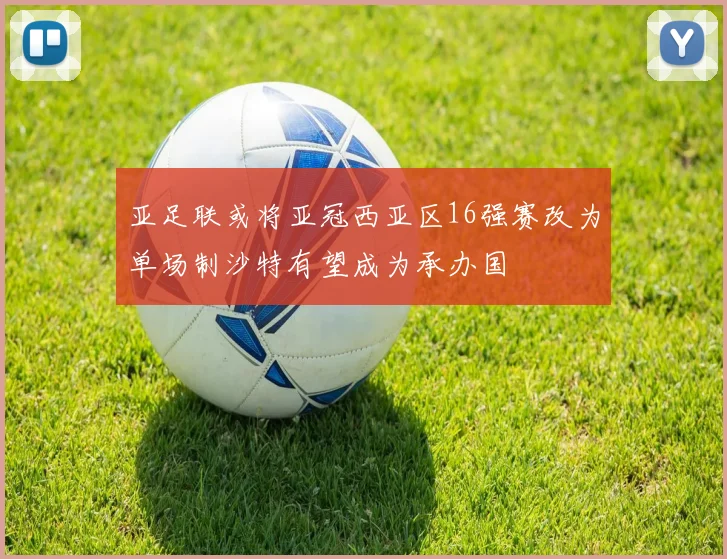 亚足联或将亚冠西亚区16强赛改为单场制沙特有望成为承办国