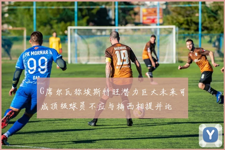 G席尔瓦称埃斯特旺潜力巨大未来可成顶级球员不应与梅西相提并论