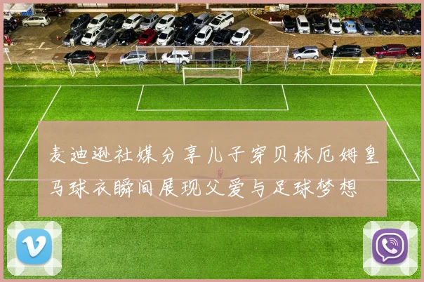 麦迪逊社媒分享儿子穿贝林厄姆皇马球衣瞬间展现父爱与足球梦想