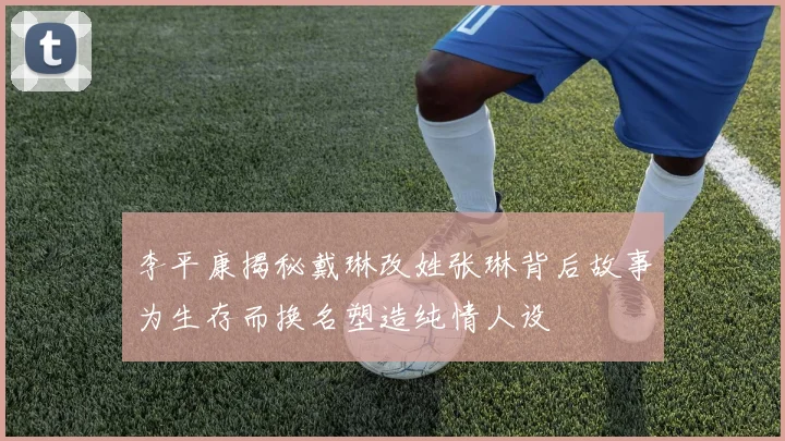李平康揭秘戴琳改姓张琳背后故事为生存而换名塑造纯情人设