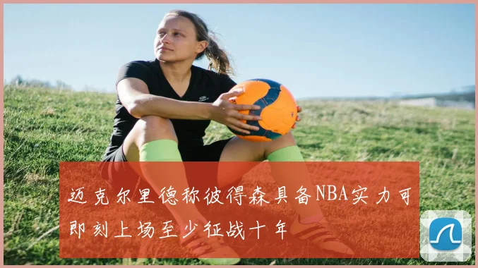 迈克尔里德称彼得森具备NBA实力可即刻上场至少征战十年
