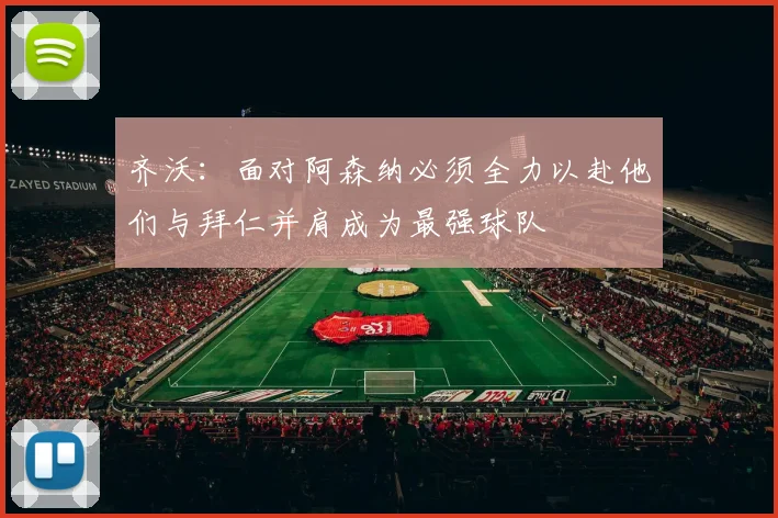 齐沃：面对阿森纳必须全力以赴他们与拜仁并肩成为最强球队