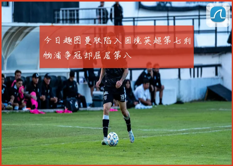 今日趣图曼联陷入困境英超第七利物浦争冠却屈居第八