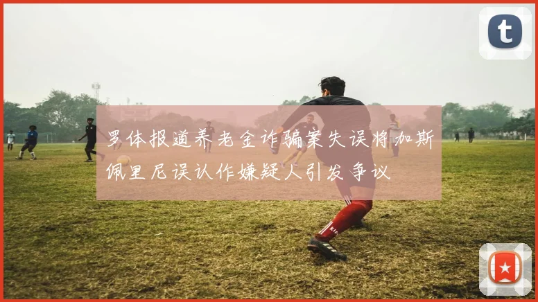 罗体报道养老金诈骗案失误将加斯佩里尼误认作嫌疑人引发争议