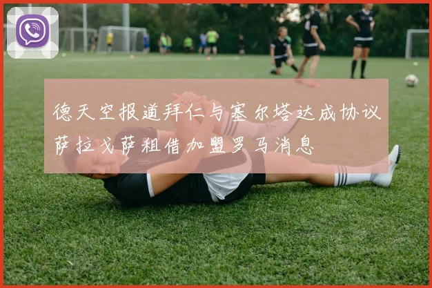 德天空报道拜仁与塞尔塔达成协议萨拉戈萨租借加盟罗马消息